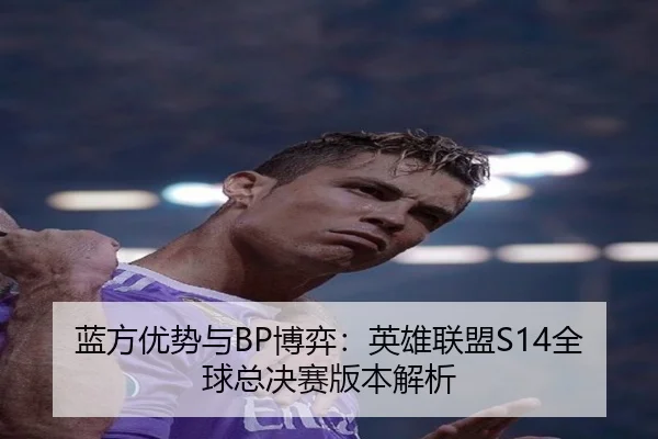 蓝方优势与BP博弈：英雄联盟S14全球总决赛版本解析
