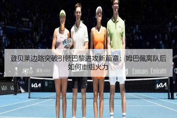 登贝莱边路突破引领巴黎进攻新篇章：姆巴佩离队后如何重组火力