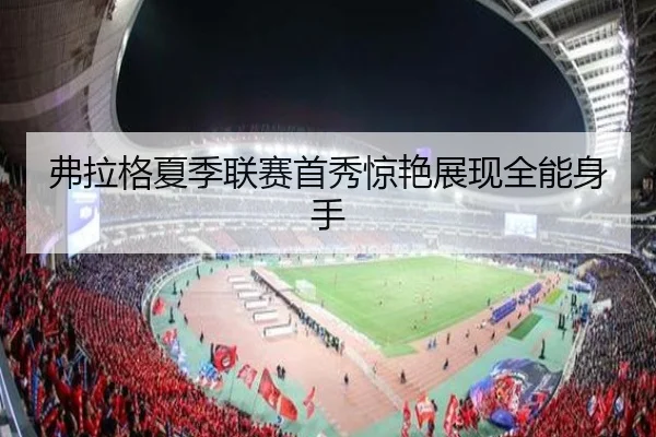 弗拉格夏季联赛首秀惊艳展现全能身手