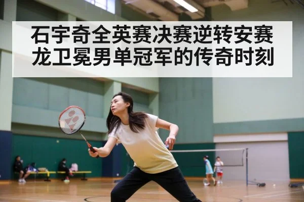 石宇奇全英赛决赛逆转安赛龙卫冕男单冠军的传奇时刻