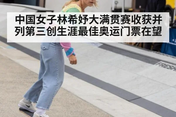 中国女子林希妤大满贯赛收获并列第三创生涯最佳奥运门票在望