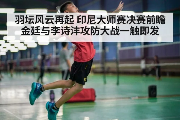 羽坛风云再起 印尼大师赛决赛前瞻 金廷与李诗沣攻防大战一触即发