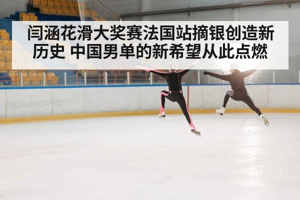 闫涵花滑大奖赛法国站摘银创造新历史 中国男单的新希望从此点燃