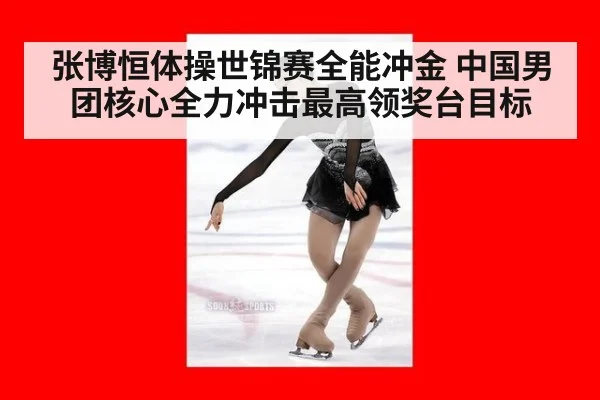 张博恒体操世锦赛全能冲金 中国男团核心全力冲击最高领奖台目标
