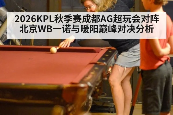 2026KPL秋季赛成都AG超玩会对阵北京WB一诺与暖阳巅峰对决分析